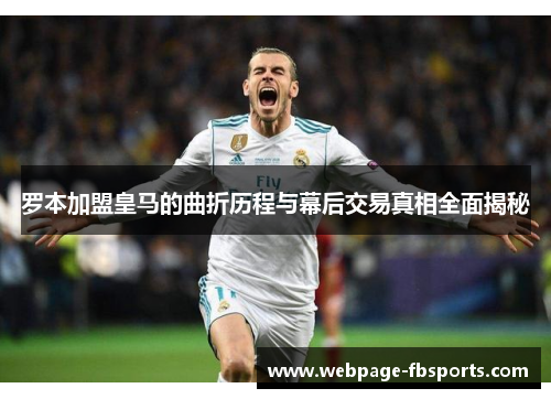 罗本加盟皇马的曲折历程与幕后交易真相全面揭秘