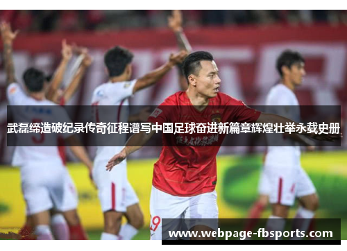 武磊缔造破纪录传奇征程谱写中国足球奋进新篇章辉煌壮举永载史册 武磊缔造破纪录传奇征程谱写中国足球奋进新篇章辉煌壮举永载史册