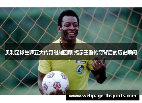 贝利足球生涯五大传奇时刻回顾 揭示王者传奇背后的历史瞬间