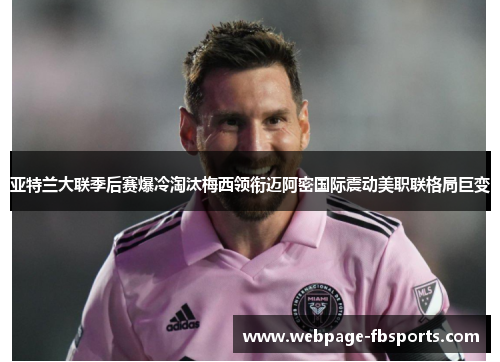 亚特兰大联季后赛爆冷淘汰梅西领衔迈阿密国际震动美职联格局巨变