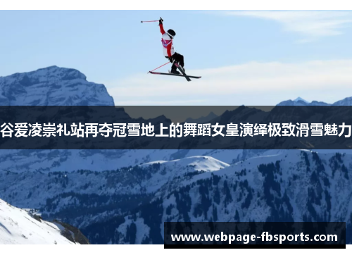 谷爱凌崇礼站再夺冠雪地上的舞蹈女皇演绎极致滑雪魅力