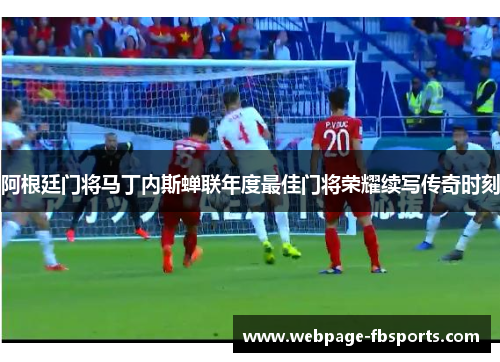 阿根廷门将马丁内斯蝉联年度最佳门将荣耀续写传奇时刻